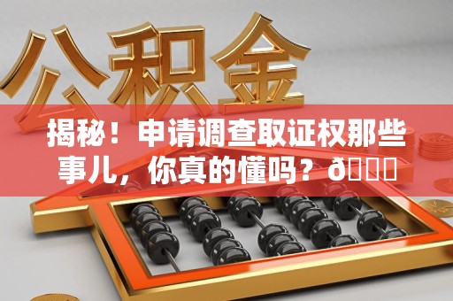 大田揭秘！申请调查取证权那些事儿，你真的懂吗？😎